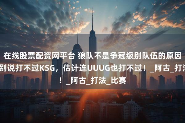在线股票配资网平台 狼队不是争冠级别队伍的原因有三，别说打不过KSG，估计连UUUG也打不过！_阿古_打法_比赛