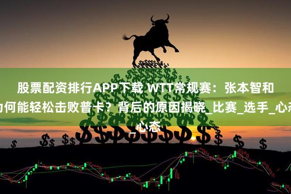 股票配资排行APP下载 WTT常规赛：张本智和为何能轻松击败普卡？背后的原因揭晓_比赛_选手_心态