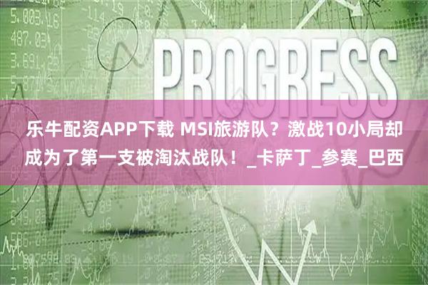 乐牛配资APP下载 MSI旅游队？激战10小局却成为了第一支被淘汰战队！_卡萨丁_参赛_巴西