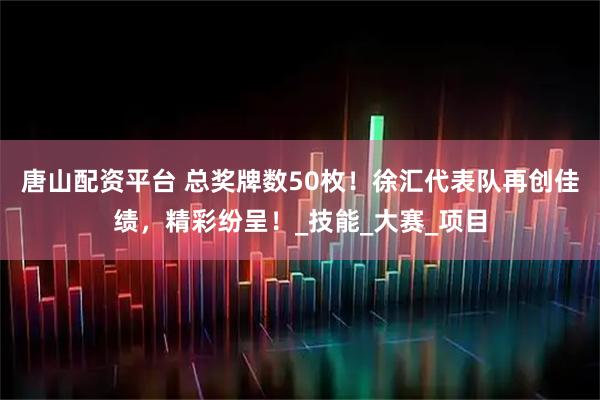 唐山配资平台 总奖牌数50枚！徐汇代表队再创佳绩，精彩纷呈！_技能_大赛_项目