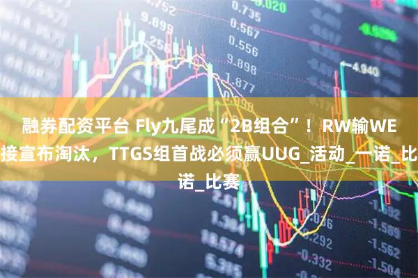 融券配资平台 Fly九尾成“2B组合”！RW输WE直接宣布淘汰，TTGS组首战必须赢UUG_活动_一诺_比赛