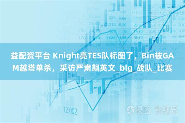 益配资平台 Knight亮TES队标图了，Bin被GAM越塔单杀，采访严肃飙英文_blg_战队_比赛