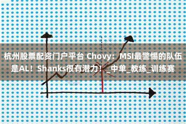 杭州股票配资门户平台 Chovy：MSI最警惕的队伍是AL！Shanks很有潜力！_中单_教练_训练赛