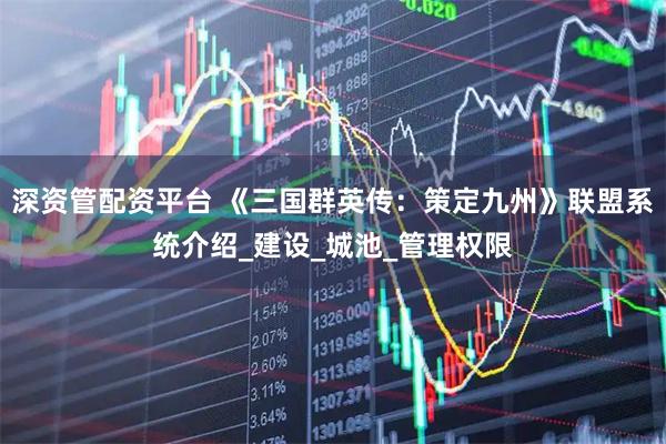 深资管配资平台 《三国群英传：策定九州》联盟系统介绍_建设_城池_管理权限
