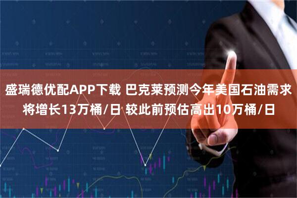 盛瑞德优配APP下载 巴克莱预测今年美国石油需求将增长13万桶/日 较此前预估高出10万桶/日