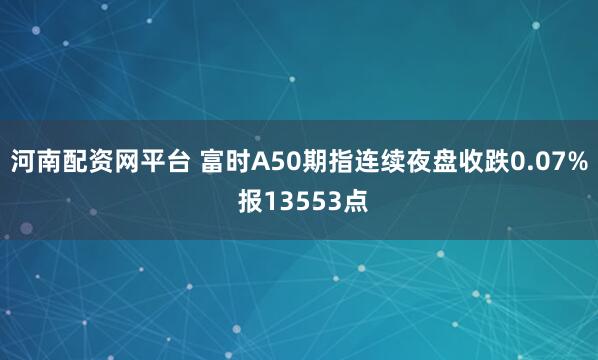 河南配资网平台 富时A50期指连续夜盘收跌0.07% 报13553点