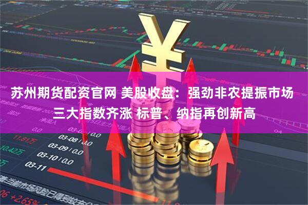 苏州期货配资官网 美股收盘：强劲非农提振市场 三大指数齐涨 标普、纳指再创新高