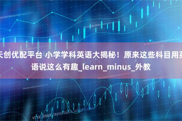 天创优配平台 小学学科英语大揭秘！原来这些科目用英语说这么有趣_learn_minus_外教