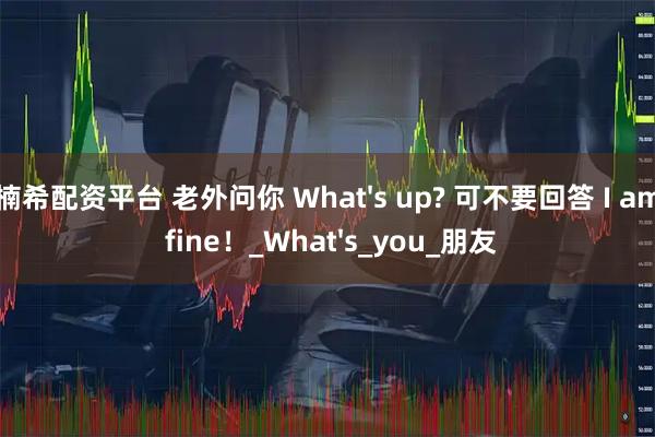 楠希配资平台 老外问你 What's up? 可不要回答 I am fine！_What's_you_朋友