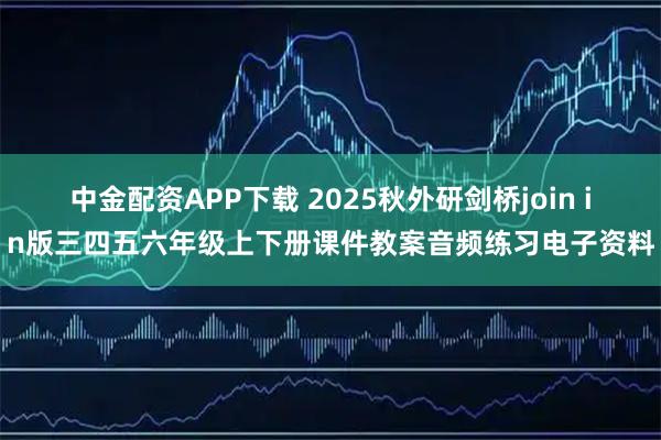 中金配资APP下载 2025秋外研剑桥join in版三四五六年级上下册课件教案音频练习电子资料