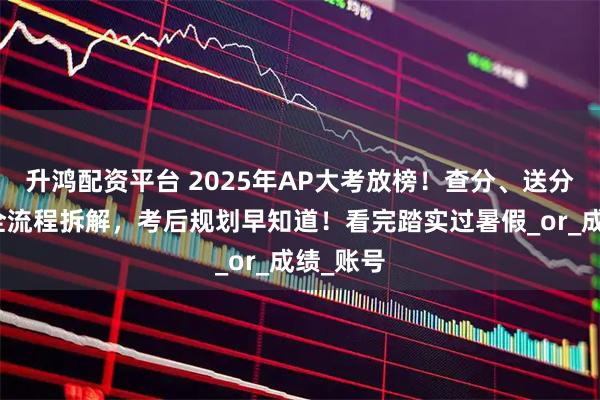 升鸿配资平台 2025年AP大考放榜！查分、送分、复议全流程拆解，考后规划早知道！看完踏实过暑假_or_成绩_账号