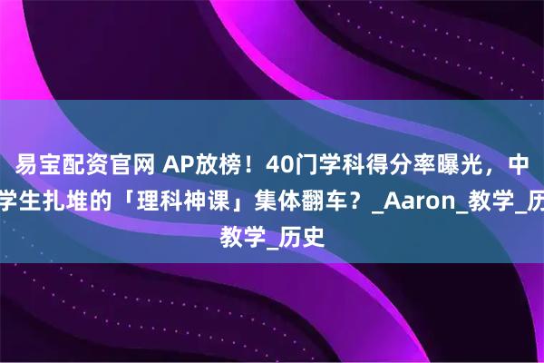 易宝配资官网 AP放榜！40门学科得分率曝光，中国学生扎堆的「理科神课」集体翻车？_Aaron_教学_历史