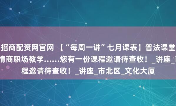 招商配资网官网 【“每周一讲”七月课表】普法课堂、乐器美学、高情商职场教学......您有一份课程邀请待查收！_讲座_市北区_文化大厦