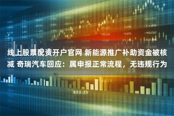 线上股票配资开户官网 新能源推广补助资金被核减 奇瑞汽车回应：属申报正常流程，无违规行为