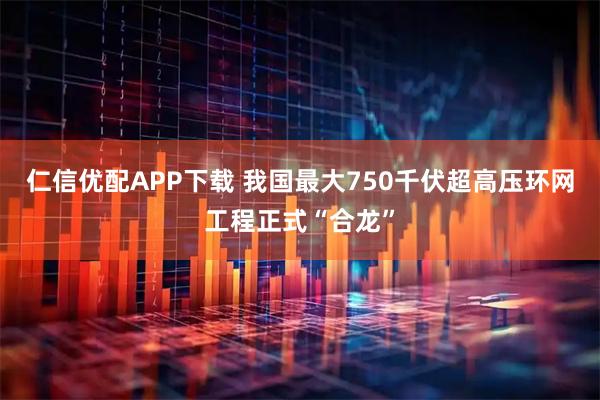 仁信优配APP下载 我国最大750千伏超高压环网工程正式“合龙”