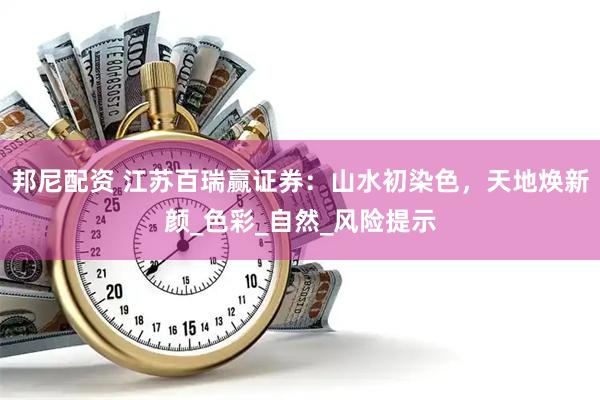 邦尼配资 江苏百瑞赢证券：山水初染色，天地焕新颜_色彩_自然_风险提示