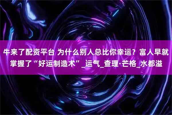 牛来了配资平台 为什么别人总比你幸运？富人早就掌握了“好运制造术”_运气_查理·芒格_水都溢