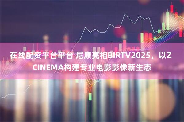 在线配资平台平台 尼康亮相BIRTV2025，以Z CINEMA构建专业电影影像新生态