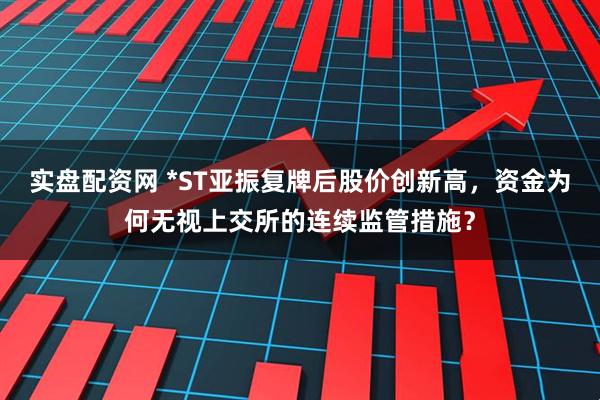 实盘配资网 *ST亚振复牌后股价创新高，资金为何无视上交所的连续监管措施？
