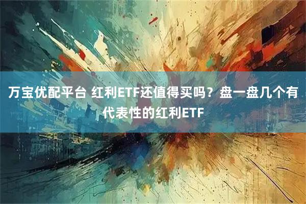 万宝优配平台 红利ETF还值得买吗？盘一盘几个有代表性的红利ETF