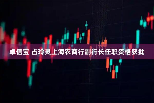 卓信宝 占玲灵上海农商行副行长任职资格获批