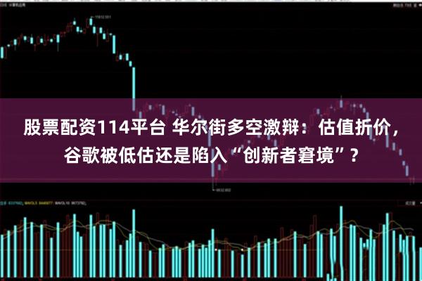 股票配资114平台 华尔街多空激辩：估值折价，谷歌被低估还是陷入“创新者窘境”？