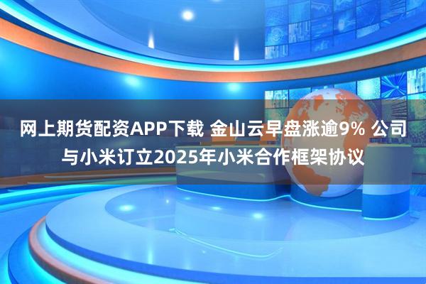网上期货配资APP下载 金山云早盘涨逾9% 公司与小米订立2025年小米合作框架协议