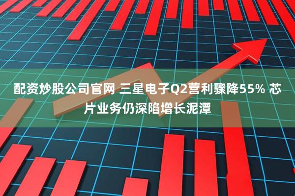 配资炒股公司官网 三星电子Q2营利骤降55% 芯片业务仍深陷增长泥潭