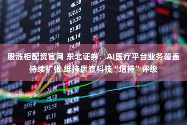 股涨柜配资官网 东北证券：AI医疗平台业务覆盖持续扩张 维持医渡科技“增持”评级