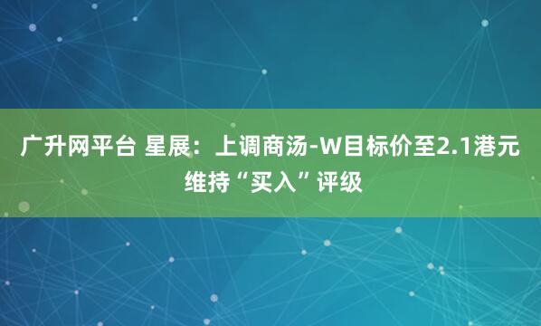 广升网平台 星展：上调商汤-W目标价至2.1港元 维持“买入”评级