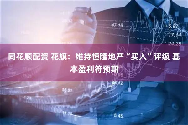 同花顺配资 花旗：维持恒隆地产“买入”评级 基本盈利符预期