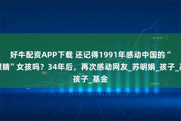 好牛配资APP下载 还记得1991年感动中国的“大眼睛”女孩吗？34年后，再次感动网友_苏明娟_孩子_基金