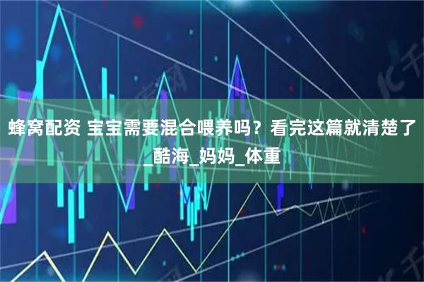 蜂窝配资 宝宝需要混合喂养吗？看完这篇就清楚了_酷海_妈妈_体重