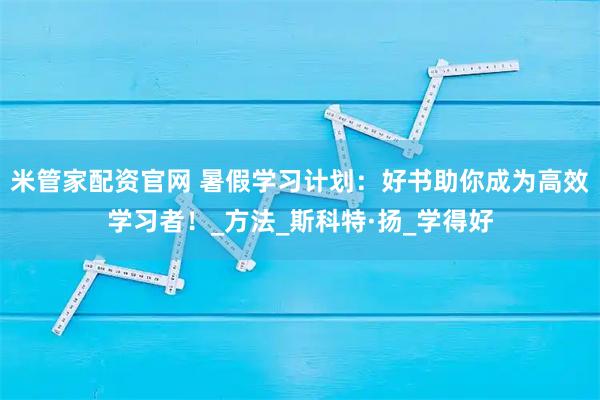 米管家配资官网 暑假学习计划：好书助你成为高效学习者！_方法_斯科特·扬_学得好
