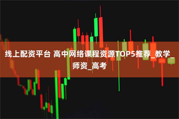 线上配资平台 高中网络课程资源TOP5推荐_教学_师资_高考