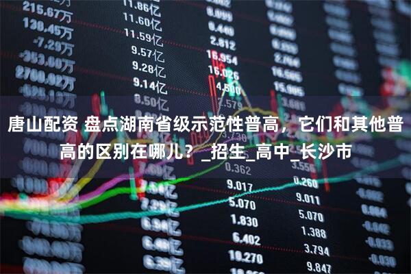 唐山配资 盘点湖南省级示范性普高，它们和其他普高的区别在哪儿？_招生_高中_长沙市