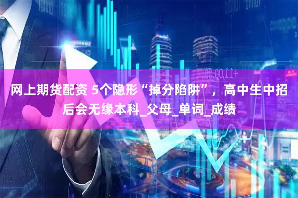 网上期货配资 5个隐形“掉分陷阱”，高中生中招后会无缘本科_父母_单词_成绩