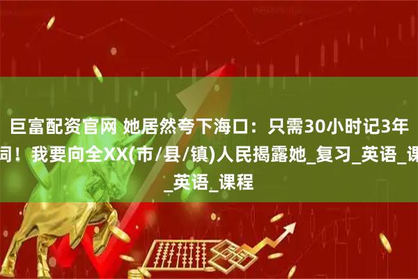 巨富配资官网 她居然夸下海口：只需30小时记3年单词！我要向全XX(市/县/镇)人民揭露她_复习_英语_课程