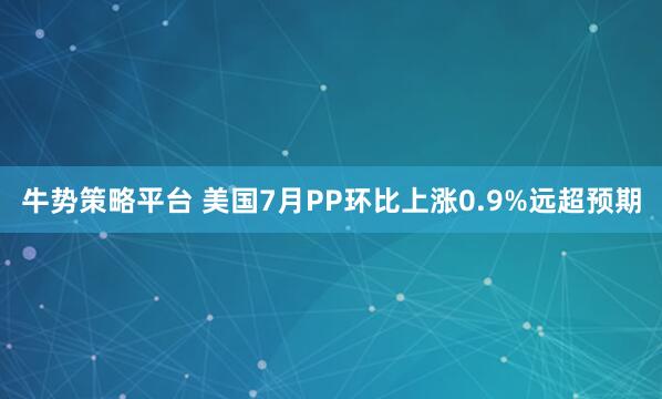 牛势策略平台 美国7月PP环比上涨0.9%远超预期