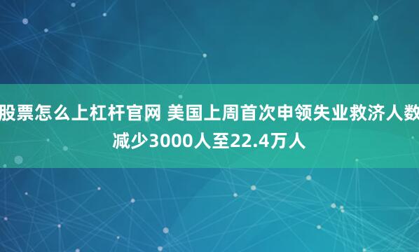 股票怎么上杠杆官网 美国上周首次申领失业救济人数减少3000人至22.4万人