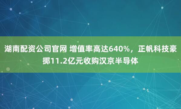 湖南配资公司官网 增值率高达640%，正帆科技豪掷11.2亿元收购汉京半导体