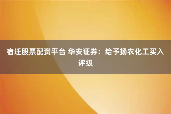 宿迁股票配资平台 华安证券：给予扬农化工买入评级