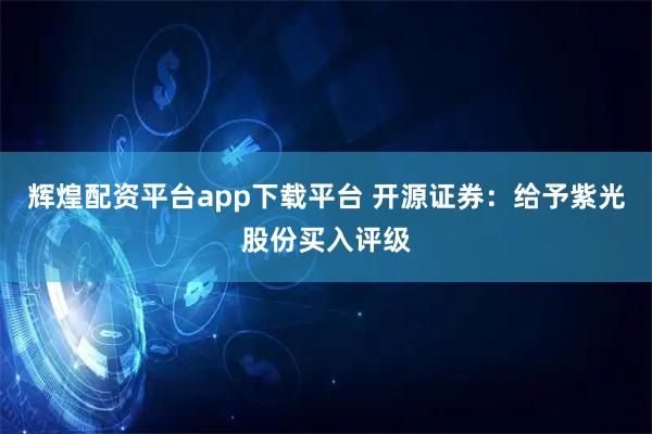 辉煌配资平台app下载平台 开源证券：给予紫光股份买入评级
