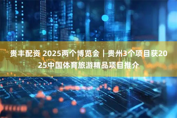 贵丰配资 2025两个博览会｜贵州3个项目获2025中国体育旅游精品项目推介
