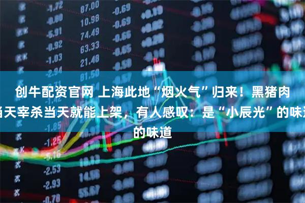 创牛配资官网 上海此地“烟火气”归来！黑猪肉当天宰杀当天就能上架，有人感叹：是“小辰光”的味道