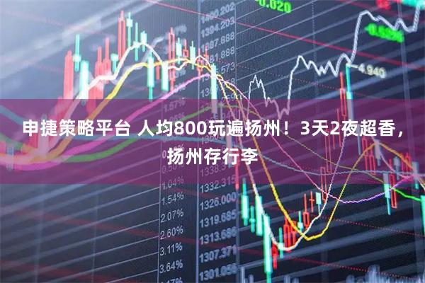 申捷策略平台 人均800玩遍扬州！3天2夜超香，扬州存行李