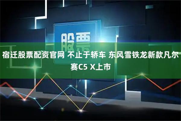宿迁股票配资官网 不止于轿车 东风雪铁龙新款凡尔赛C5 X上市