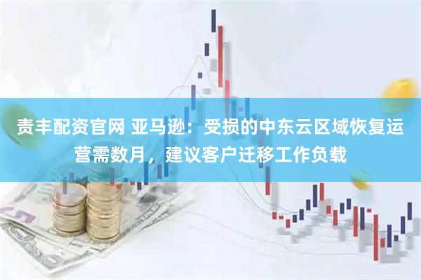 责丰配资官网 亚马逊：受损的中东云区域恢复运营需数月，建议客户迁移工作负载