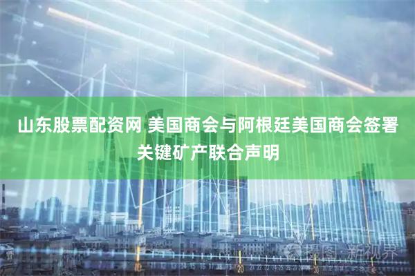 山东股票配资网 美国商会与阿根廷美国商会签署关键矿产联合声明